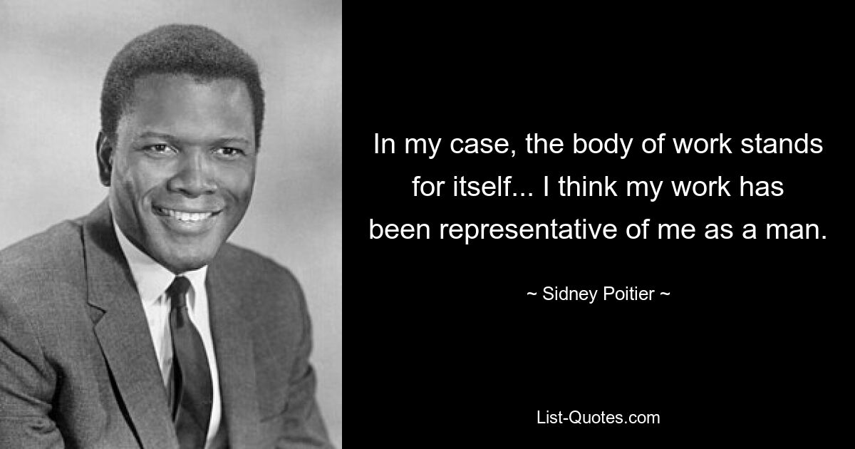 In my case, the body of work stands for itself... I think my work has been representative of me as a man. — © Sidney Poitier