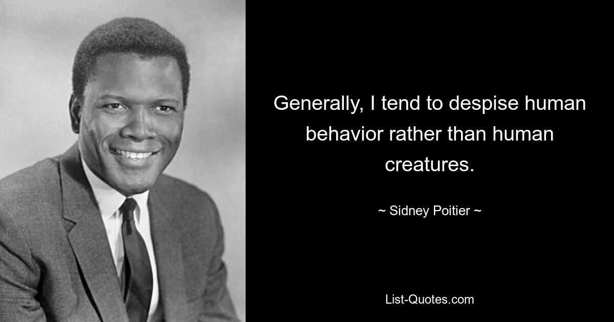 Generally, I tend to despise human behavior rather than human creatures. — © Sidney Poitier