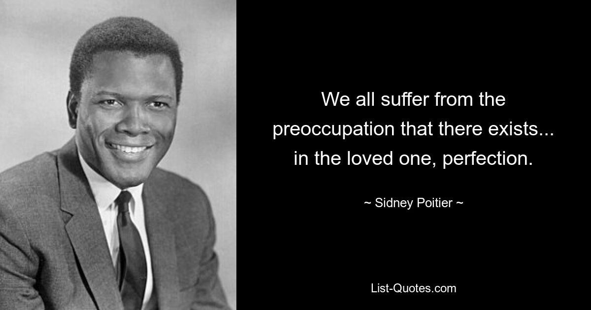 We all suffer from the preoccupation that there exists... in the loved one, perfection. — © Sidney Poitier