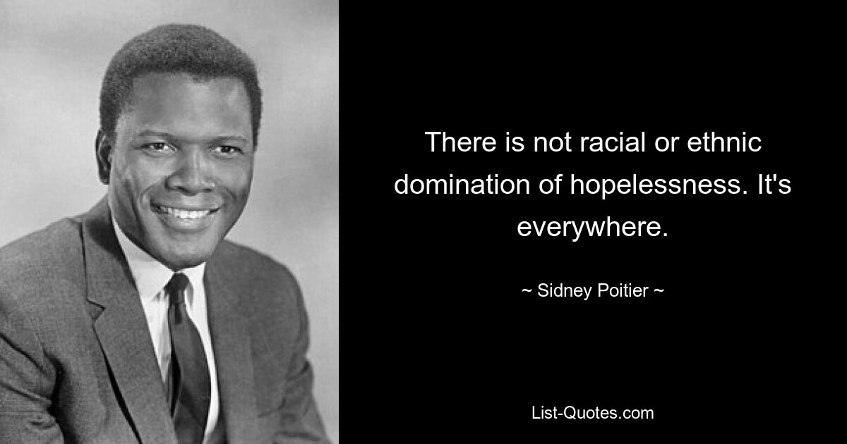 There is not racial or ethnic domination of hopelessness. It's everywhere. — © Sidney Poitier