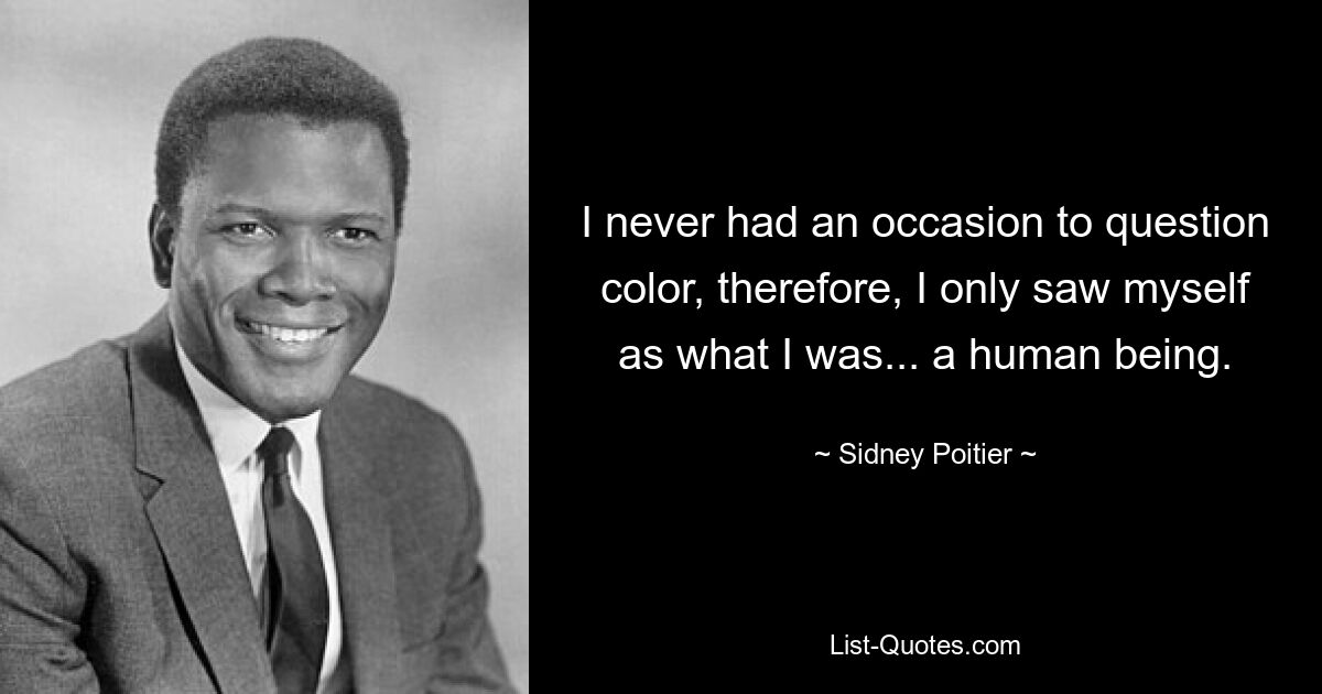 I never had an occasion to question color, therefore, I only saw myself as what I was... a human being. — © Sidney Poitier