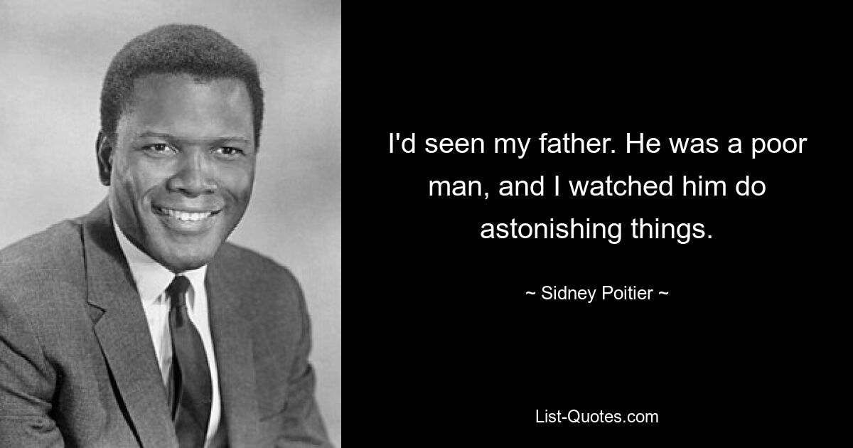 I'd seen my father. He was a poor man, and I watched him do astonishing things. — © Sidney Poitier