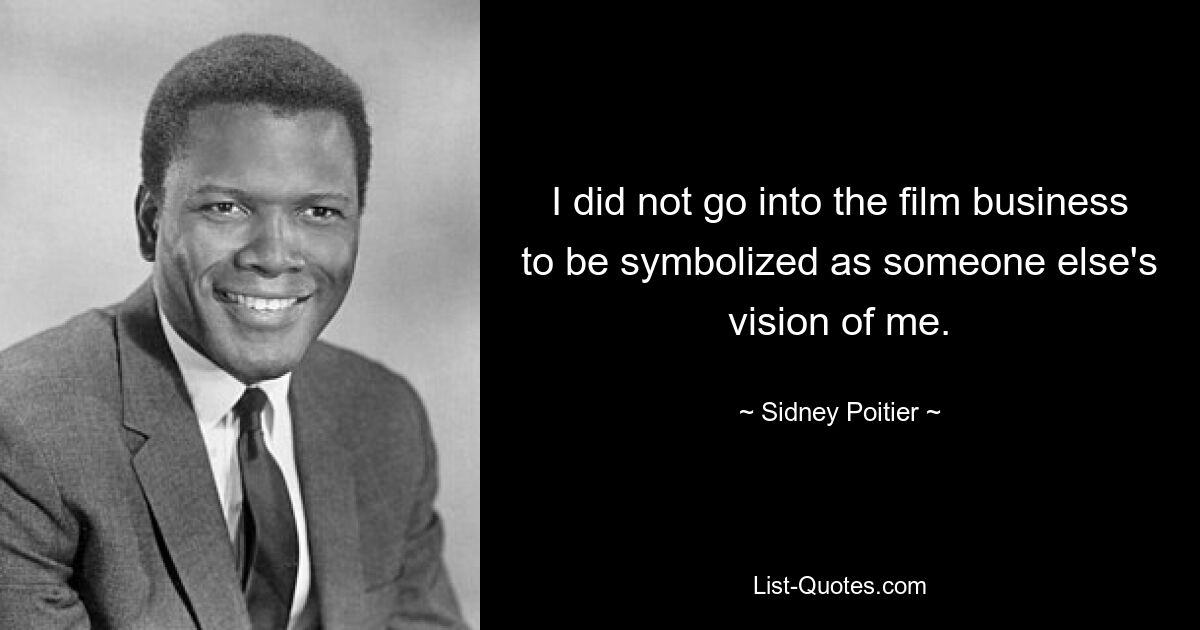 I did not go into the film business to be symbolized as someone else's vision of me. — © Sidney Poitier