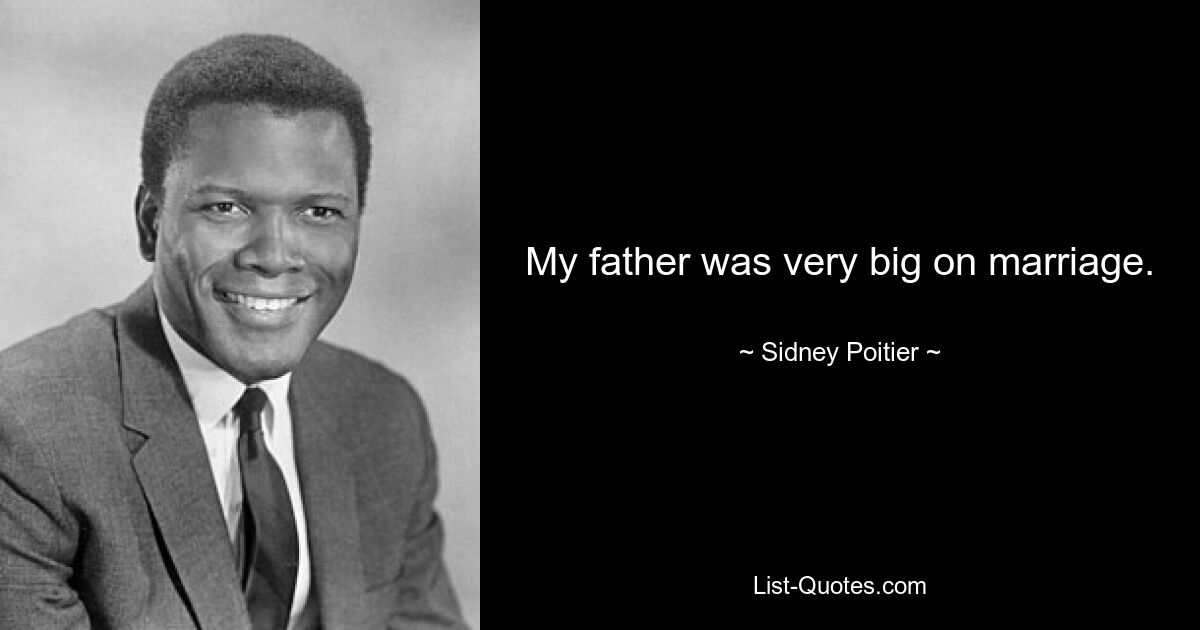 My father was very big on marriage. — © Sidney Poitier