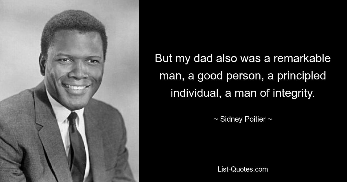 But my dad also was a remarkable man, a good person, a principled individual, a man of integrity. — © Sidney Poitier