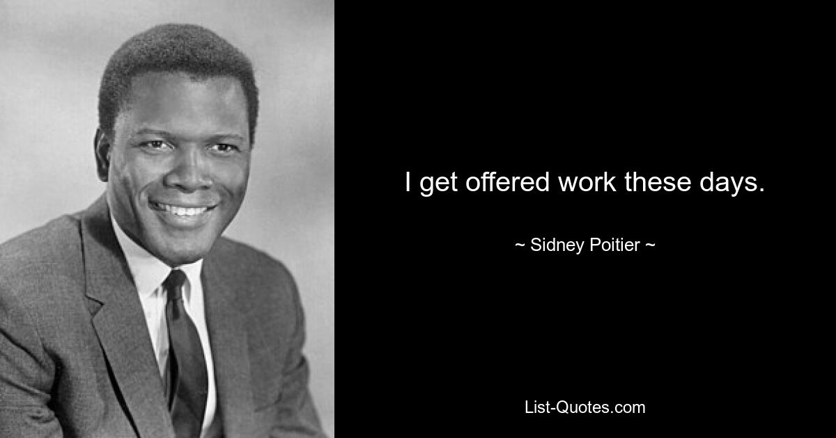 I get offered work these days. — © Sidney Poitier