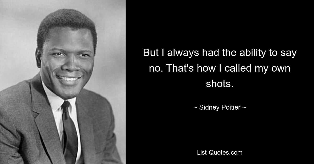 But I always had the ability to say no. That's how I called my own shots. — © Sidney Poitier