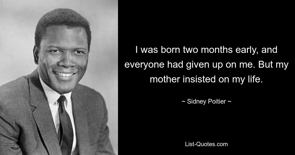 I was born two months early, and everyone had given up on me. But my mother insisted on my life. — © Sidney Poitier