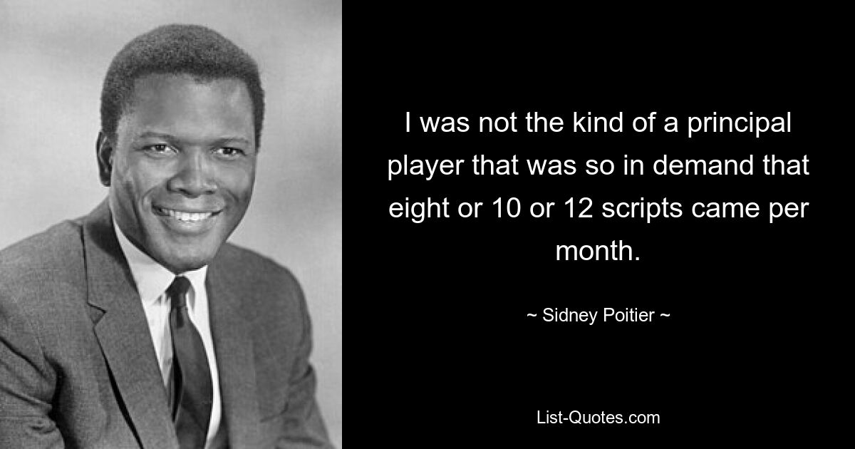 I was not the kind of a principal player that was so in demand that eight or 10 or 12 scripts came per month. — © Sidney Poitier