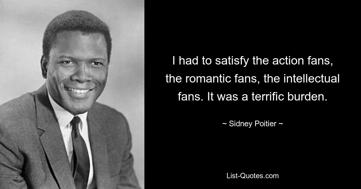 I had to satisfy the action fans, the romantic fans, the intellectual fans. It was a terrific burden. — © Sidney Poitier