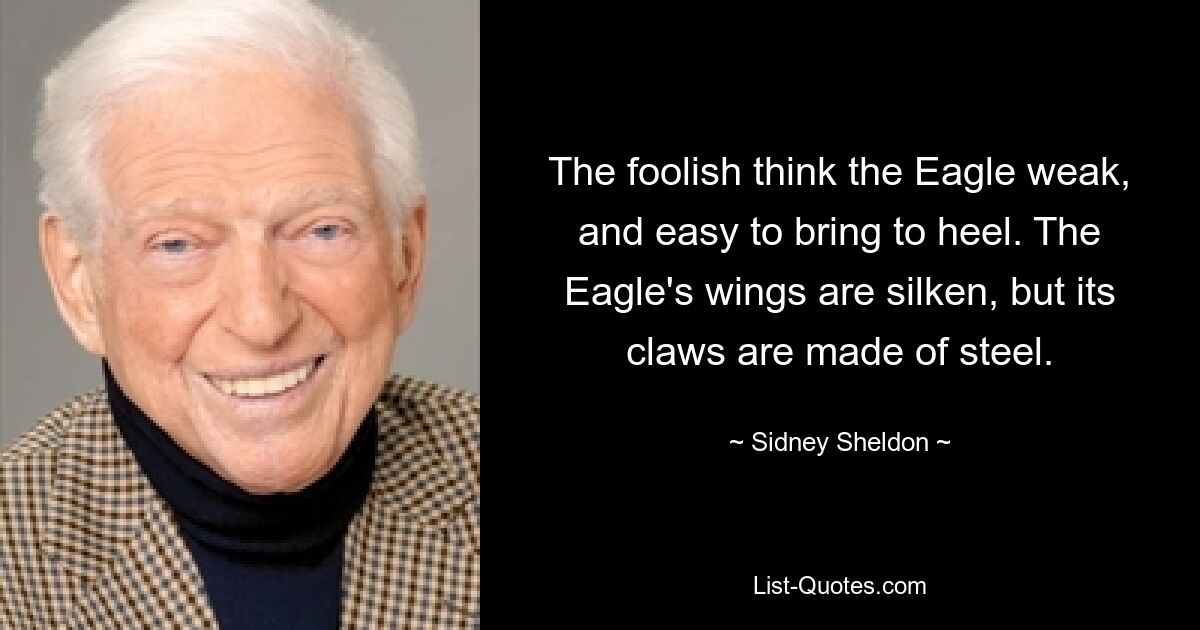 The foolish think the Eagle weak, and easy to bring to heel. The Eagle's wings are silken, but its claws are made of steel. — © Sidney Sheldon