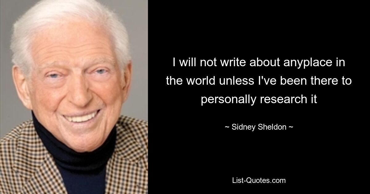 I will not write about anyplace in the world unless I've been there to personally research it — © Sidney Sheldon