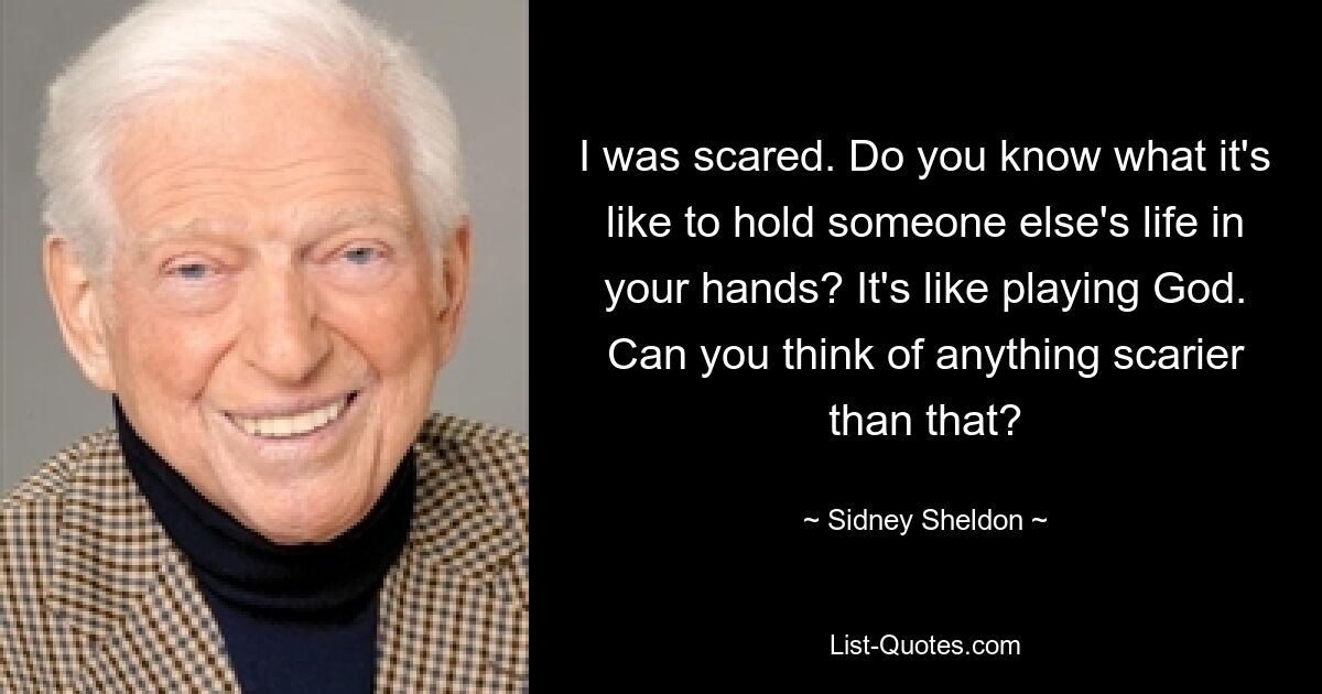 I was scared. Do you know what it's like to hold someone else's life in your hands? It's like playing God. Can you think of anything scarier than that? — © Sidney Sheldon