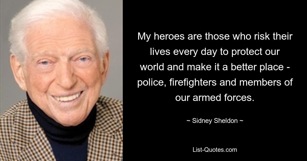 My heroes are those who risk their lives every day to protect our world and make it a better place - police, firefighters and members of our armed forces. — © Sidney Sheldon