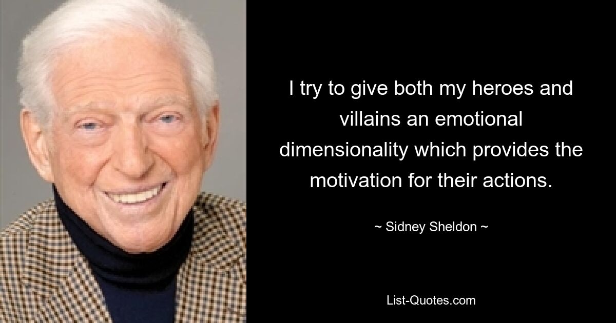 I try to give both my heroes and villains an emotional dimensionality which provides the motivation for their actions. — © Sidney Sheldon