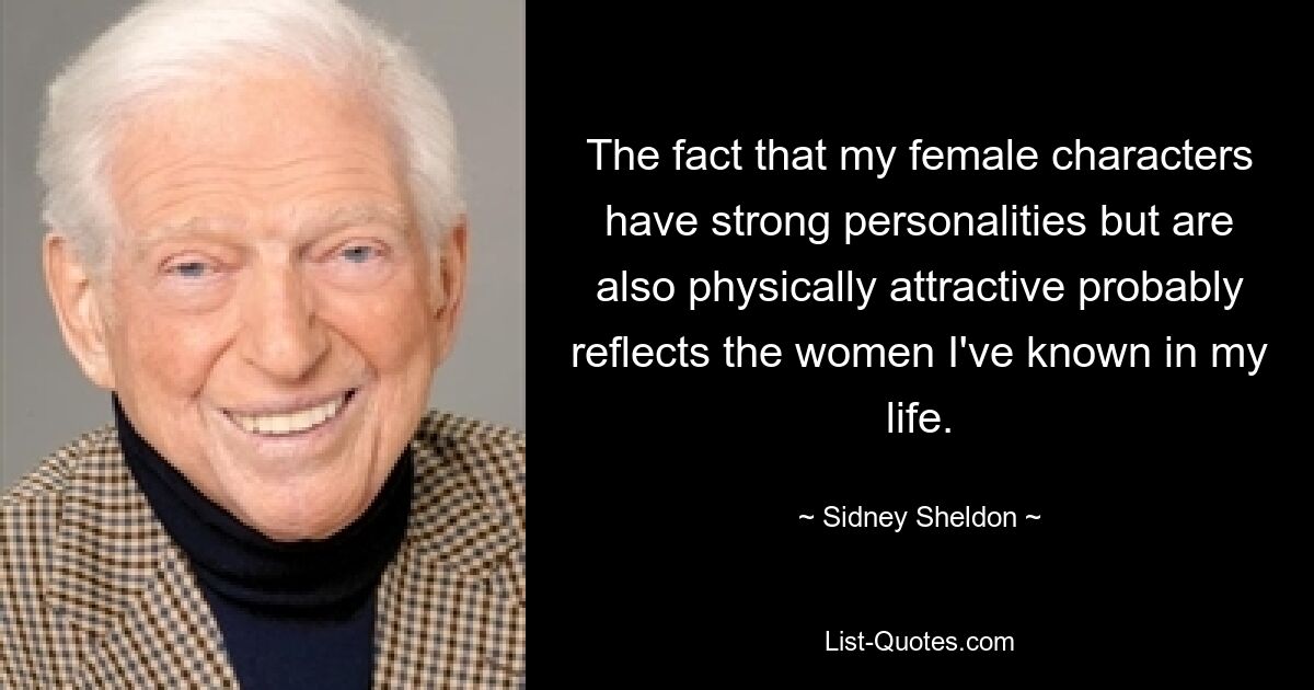 The fact that my female characters have strong personalities but are also physically attractive probably reflects the women I've known in my life. — © Sidney Sheldon