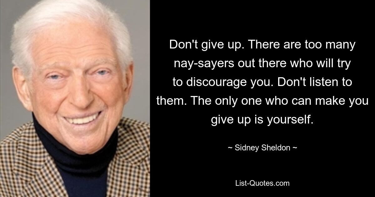 Don't give up. There are too many nay-sayers out there who will try to discourage you. Don't listen to them. The only one who can make you give up is yourself. — © Sidney Sheldon