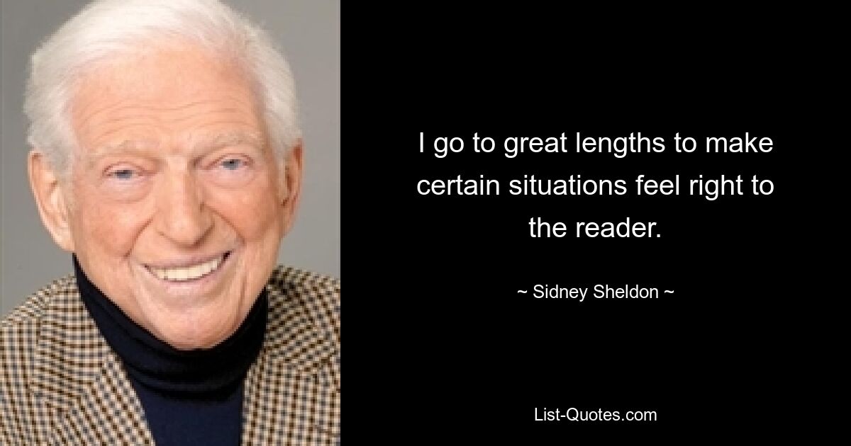 I go to great lengths to make certain situations feel right to the reader. — © Sidney Sheldon