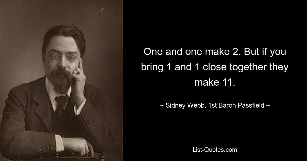 One and one make 2. But if you bring 1 and 1 close together they make 11. — © Sidney Webb, 1st Baron Passfield