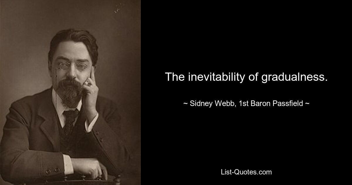 The inevitability of gradualness. — © Sidney Webb, 1st Baron Passfield