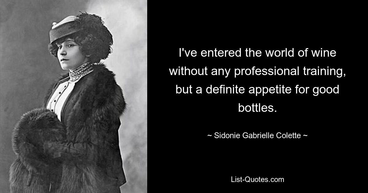 I've entered the world of wine without any professional training, but a definite appetite for good bottles. — © Sidonie Gabrielle Colette