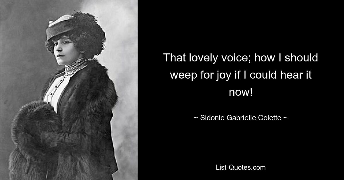 That lovely voice; how I should weep for joy if I could hear it now! — © Sidonie Gabrielle Colette