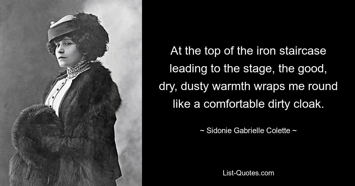 At the top of the iron staircase leading to the stage, the good, dry, dusty warmth wraps me round like a comfortable dirty cloak. — © Sidonie Gabrielle Colette