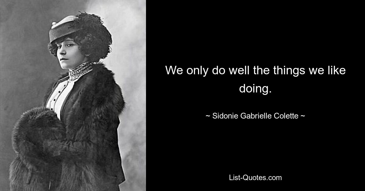 We only do well the things we like doing. — © Sidonie Gabrielle Colette