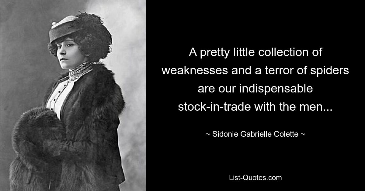 A pretty little collection of weaknesses and a terror of spiders are our indispensable stock-in-trade with the men... — © Sidonie Gabrielle Colette