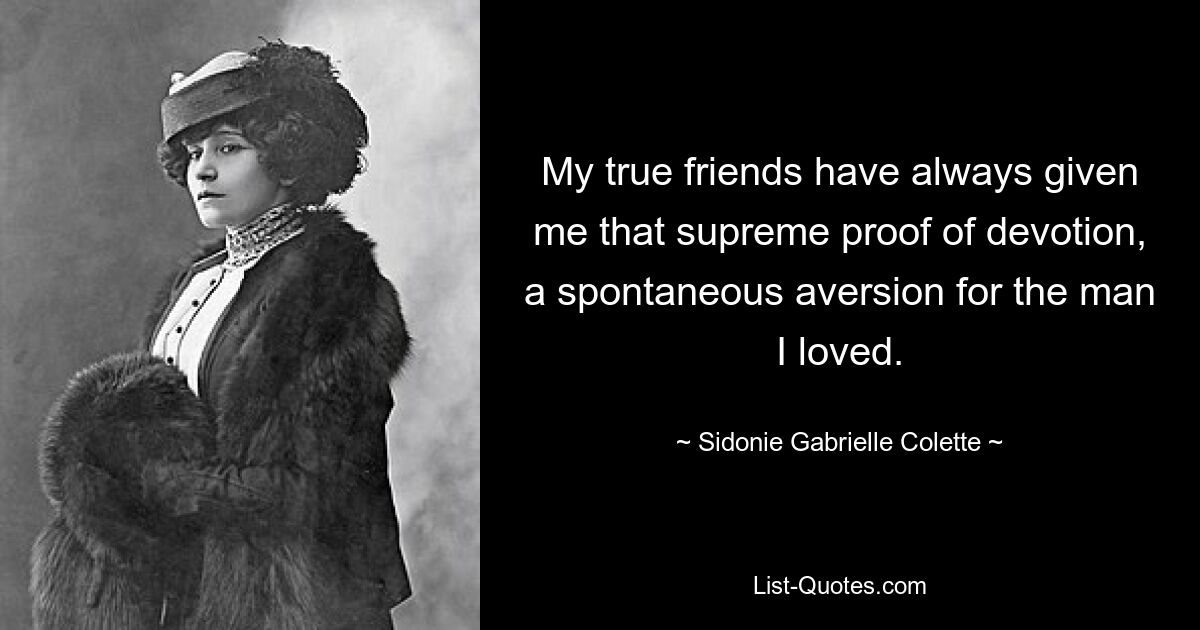 My true friends have always given me that supreme proof of devotion, a spontaneous aversion for the man I loved. — © Sidonie Gabrielle Colette