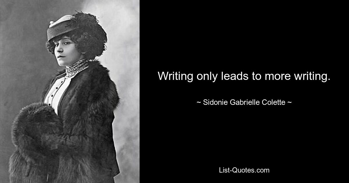 Writing only leads to more writing. — © Sidonie Gabrielle Colette