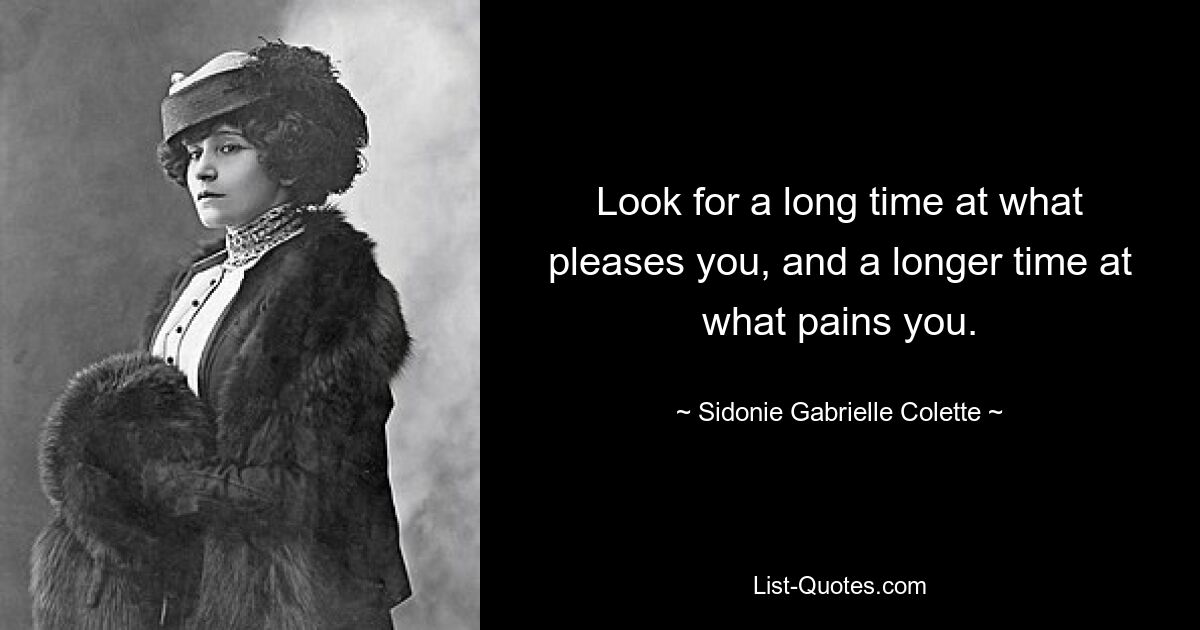 Look for a long time at what pleases you, and a longer time at what pains you. — © Sidonie Gabrielle Colette