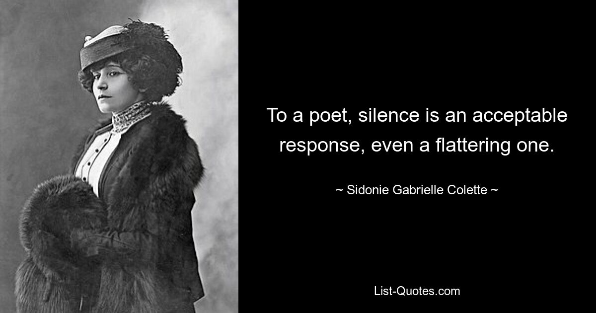 To a poet, silence is an acceptable response, even a flattering one. — © Sidonie Gabrielle Colette