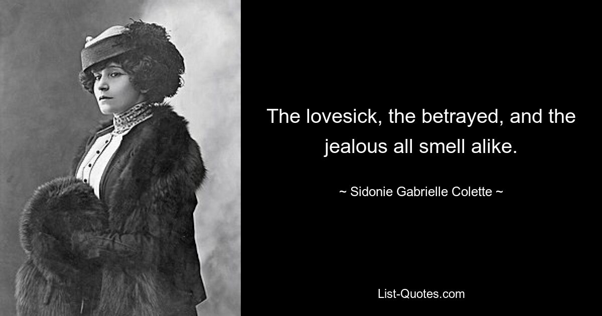 The lovesick, the betrayed, and the jealous all smell alike. — © Sidonie Gabrielle Colette