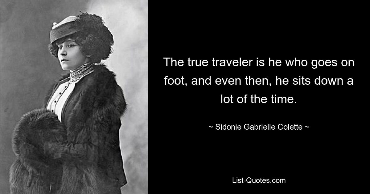 The true traveler is he who goes on foot, and even then, he sits down a lot of the time. — © Sidonie Gabrielle Colette