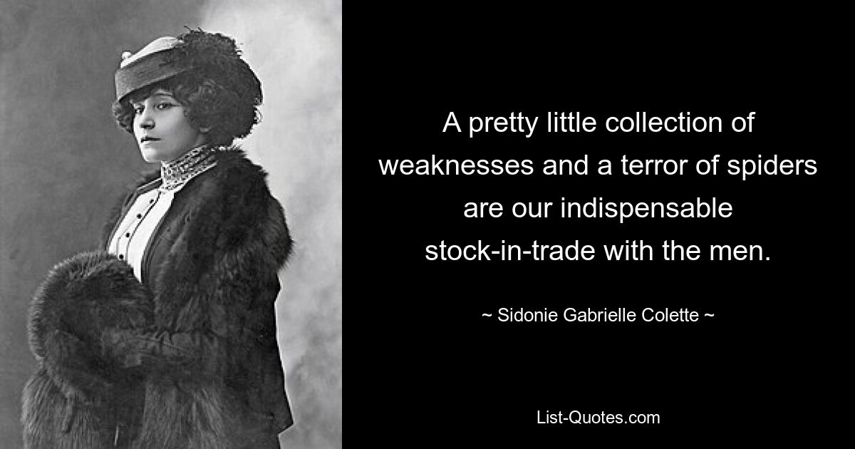 A pretty little collection of weaknesses and a terror of spiders are our indispensable stock-in-trade with the men. — © Sidonie Gabrielle Colette