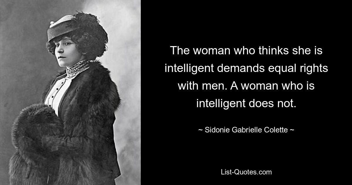 The woman who thinks she is intelligent demands equal rights with men. A woman who is intelligent does not. — © Sidonie Gabrielle Colette