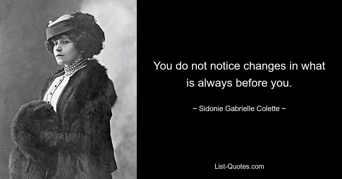 You do not notice changes in what is always before you. — © Sidonie Gabrielle Colette