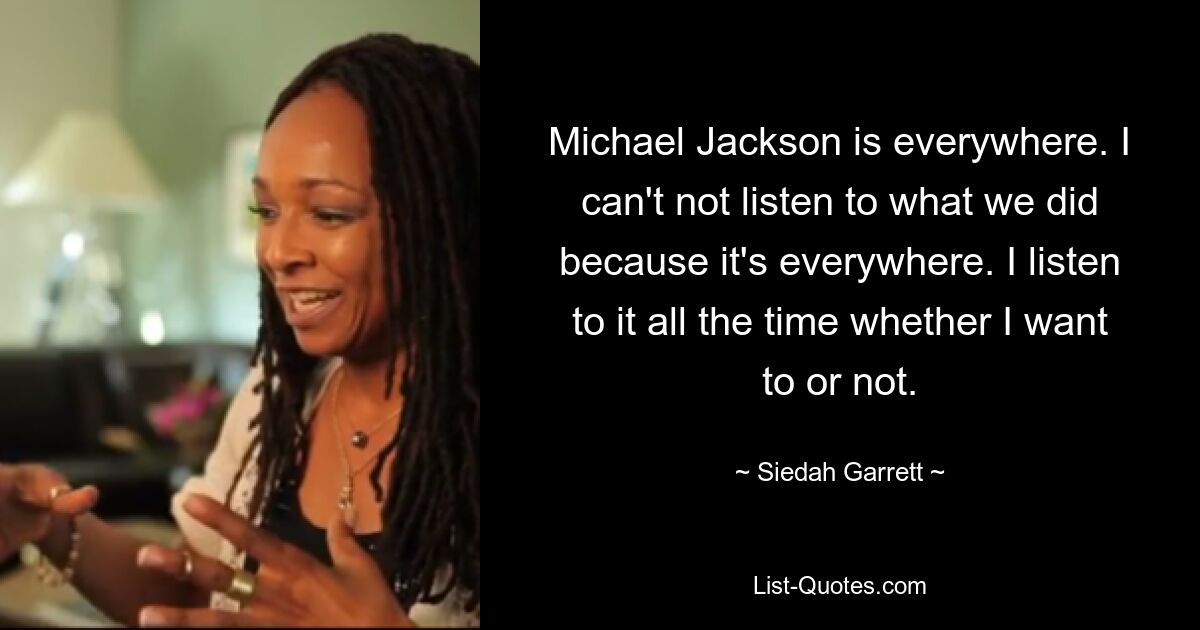 Michael Jackson is everywhere. I can't not listen to what we did because it's everywhere. I listen to it all the time whether I want to or not. — © Siedah Garrett