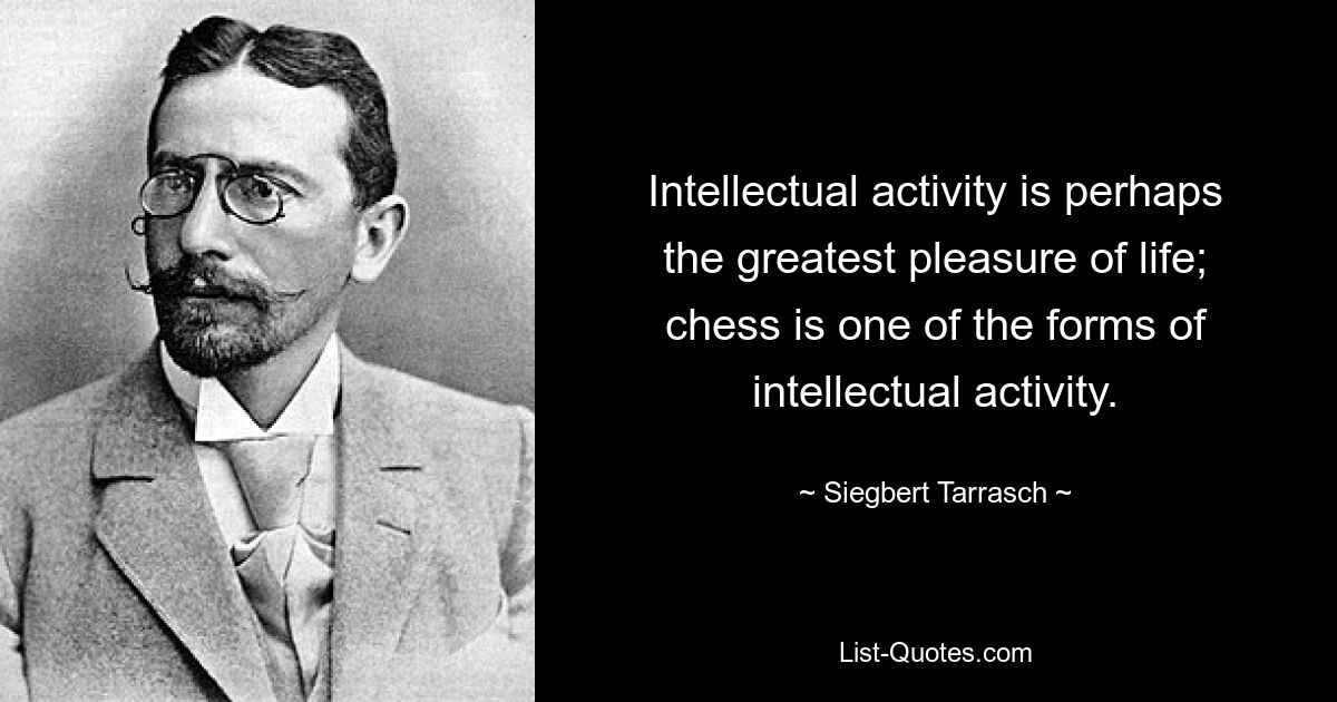 Intellectual activity is perhaps the greatest pleasure of life; chess is one of the forms of intellectual activity. — © Siegbert Tarrasch