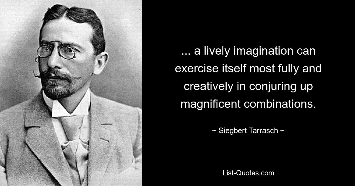 ... a lively imagination can exercise itself most fully and creatively in conjuring up magnificent combinations. — © Siegbert Tarrasch