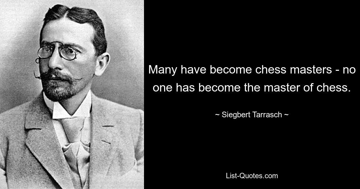 Many have become chess masters - no one has become the master of chess. — © Siegbert Tarrasch