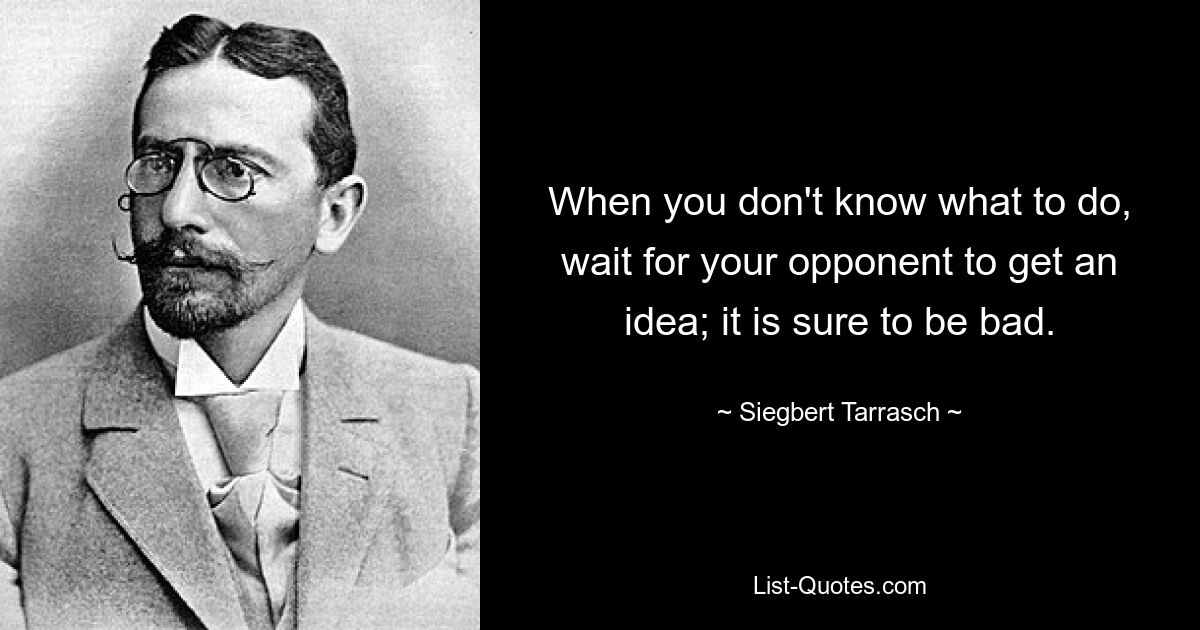 When you don't know what to do, wait for your opponent to get an idea; it is sure to be bad. — © Siegbert Tarrasch