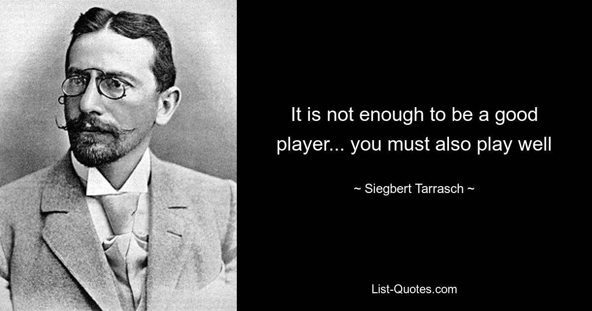 It is not enough to be a good player... you must also play well — © Siegbert Tarrasch