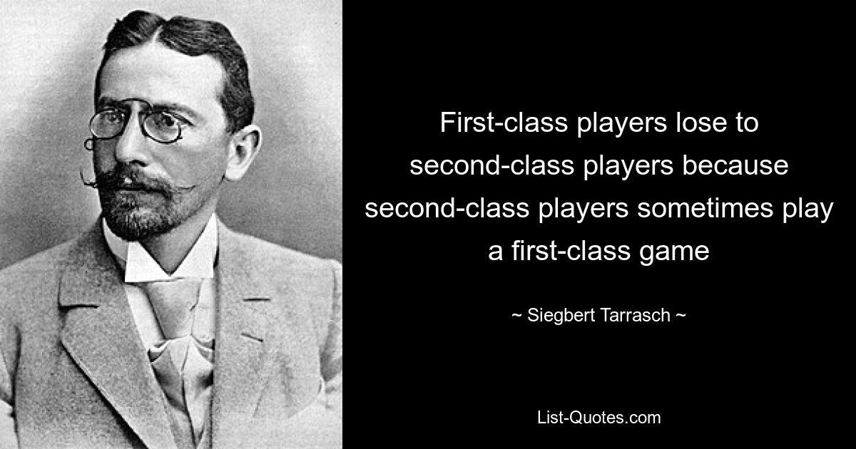 First-class players lose to second-class players because second-class players sometimes play a first-class game — © Siegbert Tarrasch