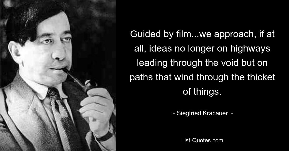 Guided by film...we approach, if at all, ideas no longer on highways leading through the void but on paths that wind through the thicket of things. — © Siegfried Kracauer