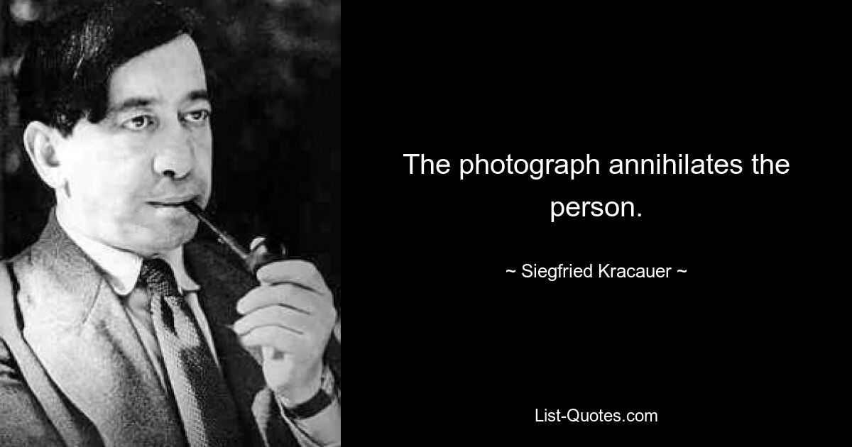 The photograph annihilates the person. — © Siegfried Kracauer