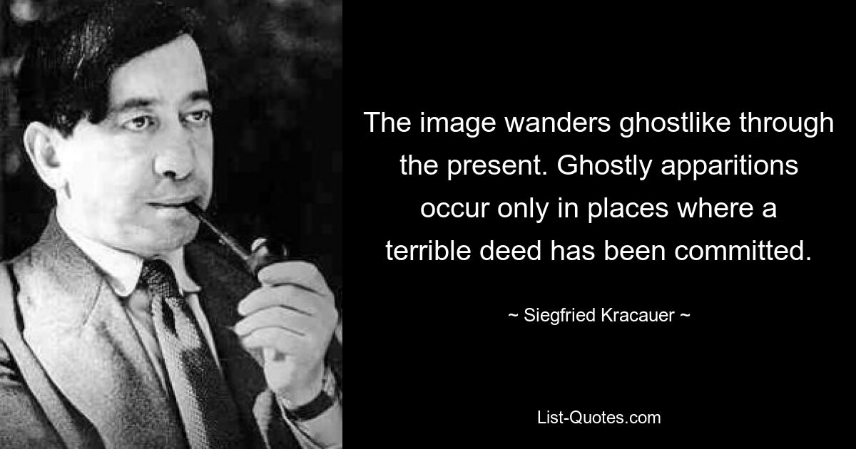 The image wanders ghostlike through the present. Ghostly apparitions occur only in places where a terrible deed has been committed. — © Siegfried Kracauer