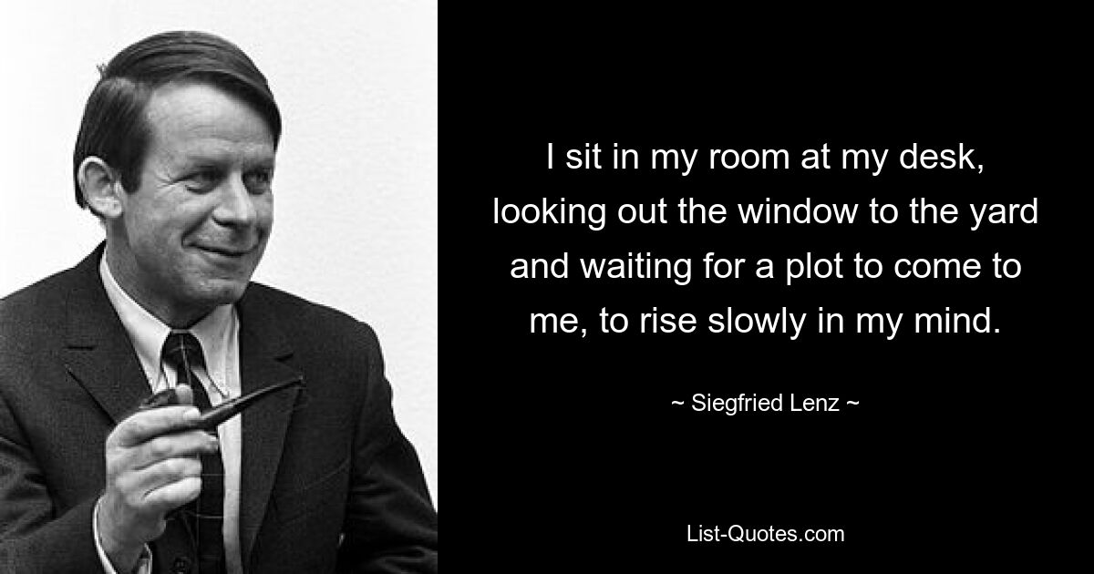 I sit in my room at my desk, looking out the window to the yard and waiting for a plot to come to me, to rise slowly in my mind. — © Siegfried Lenz