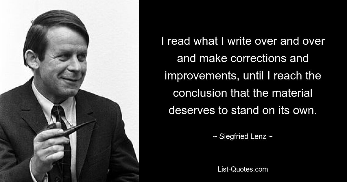 I read what I write over and over and make corrections and improvements, until I reach the conclusion that the material deserves to stand on its own. — © Siegfried Lenz